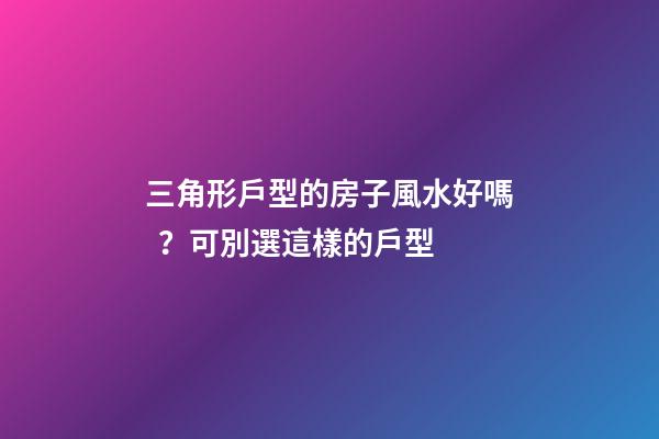 三角形戶型的房子風水好嗎？可別選這樣的戶型
